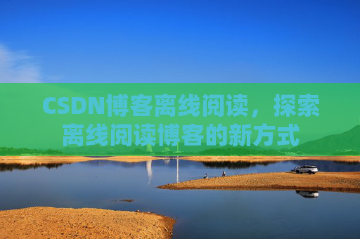CSDN博客离线阅读，探索离线阅读博客的新方式